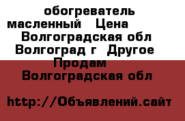 обогреватель масленный › Цена ­ 1 000 - Волгоградская обл., Волгоград г. Другое » Продам   . Волгоградская обл.